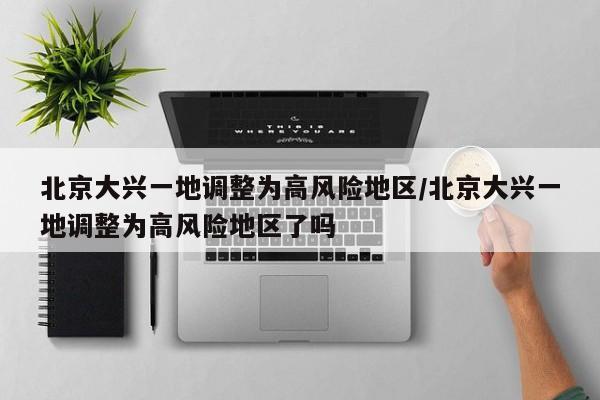 北京大兴一地调整为高风险地区/北京大兴一地调整为高风险地区了吗