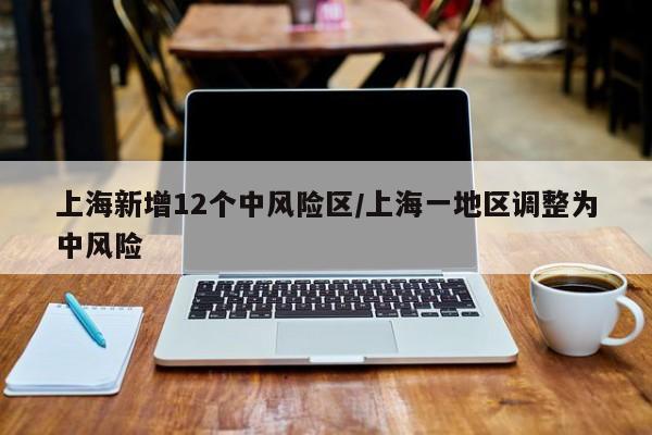 上海新增12个中风险区/上海一地区调整为中风险