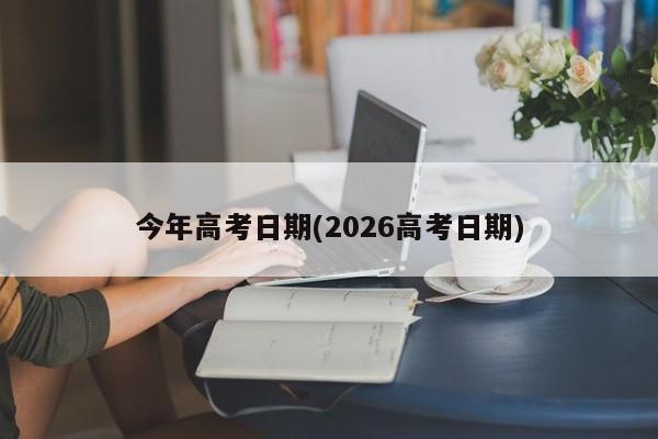今年高考日期(2026高考日期)