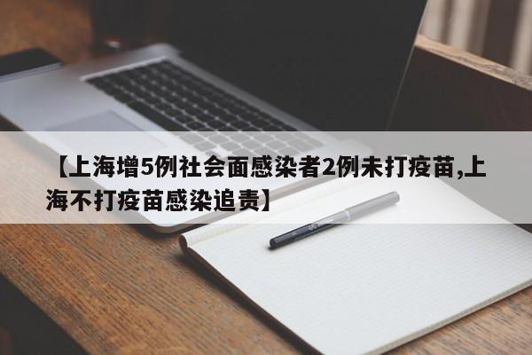 【上海增5例社会面感染者2例未打疫苗,上海不打疫苗感染追责】