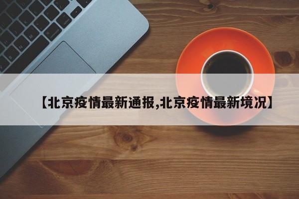 【北京疫情最新通报,北京疫情最新境况】