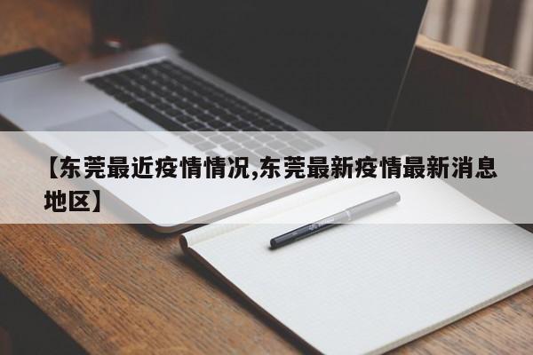 【东莞最近疫情情况,东莞最新疫情最新消息 地区】