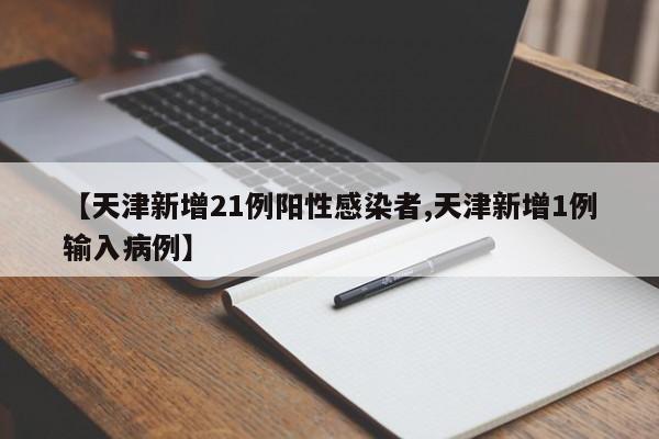 【天津新增21例阳性感染者,天津新增1例输入病例】
