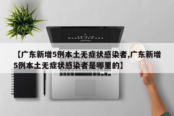 【广东新增5例本土无症状感染者,广东新增5例本土无症状感染者是哪里的】